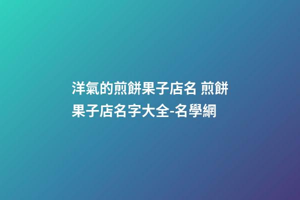 洋氣的煎餅果子店名 煎餅果子店名字大全-名學網-第1張-店鋪起名-玄機派